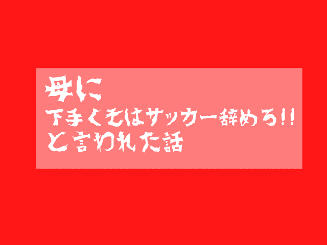 母に下手くそはサッカー辞めろと言われた話